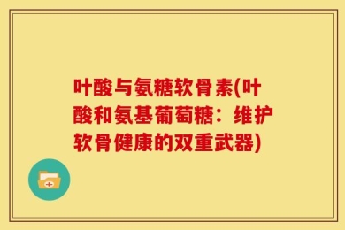叶酸与氨糖软骨素(叶酸和氨基葡萄糖：维护软骨健康的双重武器)