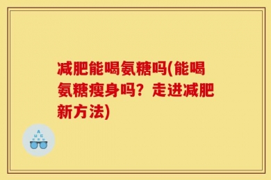 减肥能喝氨糖吗(能喝氨糖瘦身吗？走进减肥新方法)