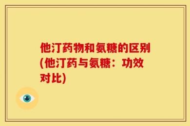 他汀药物和氨糖的区别(他汀药与氨糖：功效对比)