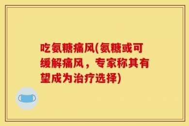 吃氨糖痛风(氨糖或可缓解痛风，专家称其有望成为治疗选择)