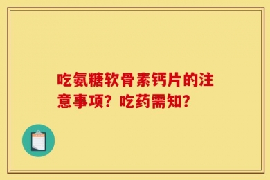 吃氨糖软骨素钙片的注意事项？吃药需知？