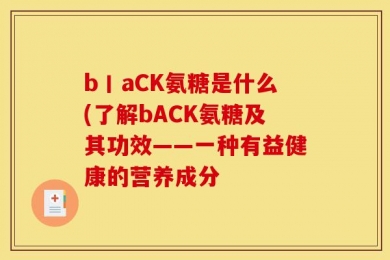 b丨aCK氨糖是什么(了解bACK氨糖及其功效——一种有益健康的营养成分