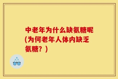 中老年为什么缺氨糖呢(为何老年人体内缺乏氨糖？)