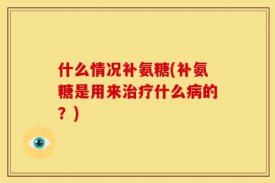 什么情况补氨糖(补氨糖是用来治疗什么病的？)