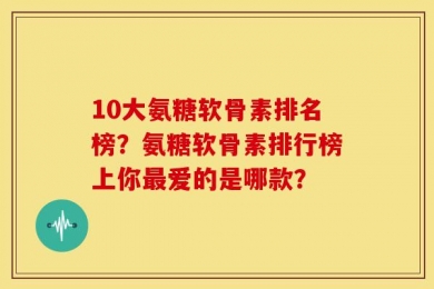 10大氨糖软骨素排名榜？氨糖软骨素排行榜上你最爱的是哪款？