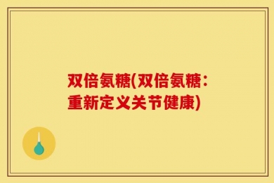 双倍氨糖(双倍氨糖：重新定义关节健康)