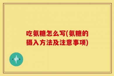 吃氨糖怎么写(氨糖的摄入方法及注意事项)