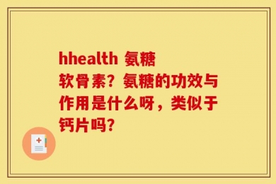 hhealth 氨糖软骨素？氨糖的功效与作用是什么呀，类似于钙片吗？