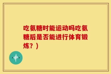 吃氨糖时能运动吗吃氨糖后是否能进行体育锻炼？)