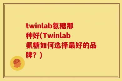 twinlab氨糖那种好(Twinlab氨糖如何选择最好的品牌？)
