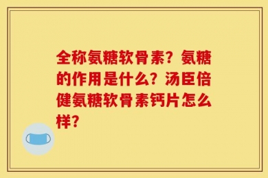 全称氨糖软骨素？氨糖的作用是什么？汤臣倍健氨糖软骨素钙片怎么样？