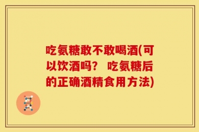 吃氨糖敢不敢喝酒(可以饮酒吗？ 吃氨糖后的正确酒精食用方法)