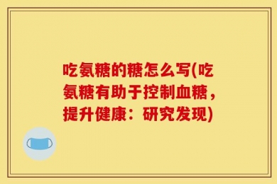 吃氨糖的糖怎么写(吃氨糖有助于控制血糖，提升健康：研究发现)