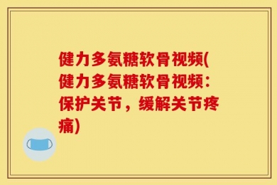 健力多氨糖软骨视频(健力多氨糖软骨视频：保护关节，缓解关节疼痛)