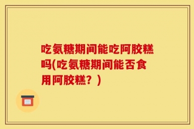 吃氨糖期间能吃阿胶糕吗(吃氨糖期间能否食用阿胶糕？)