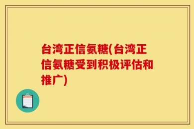 台湾正信氨糖(台湾正信氨糖受到积极评估和推广)