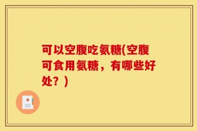 可以空腹吃氨糖(空腹可食用氨糖，有哪些好处？)