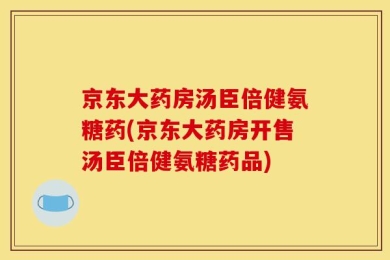 京东大药房汤臣倍健氨糖药(京东大药房开售汤臣倍健氨糖药品)