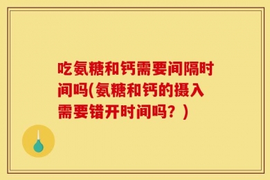 吃氨糖和钙需要间隔时间吗(氨糖和钙的摄入需要错开时间吗？)