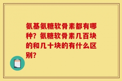 氨基氨糖软骨素都有哪种？氨糖软骨素几百块的和几十块的有什么区别？