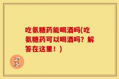 吃氨糖药能喝酒吗(吃氨糖药可以喝酒吗？解答在这里！)