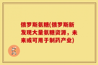 俄罗斯氨糖(俄罗斯新发现大量氨糖资源，未来或可用于制药产业)