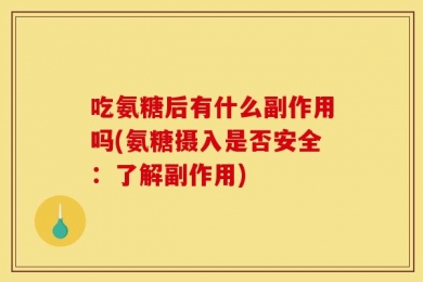 吃氨糖后有什么副作用吗(氨糖摄入是否安全：了解副作用)