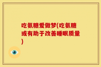 吃氨糖爱做梦(吃氨糖或有助于改善睡眠质量)