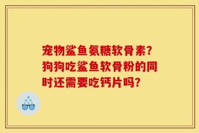 宠物鲨鱼氨糖软骨素？狗狗吃鲨鱼软骨粉的同时还需要吃钙片吗？