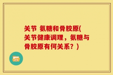 关节 氨糖和骨胶原(关节健康调理，氨糖与骨胶原有何关系？)