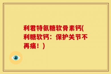 利君特氨糖软骨素钙(利糖软钙：保护关节不再痛！)