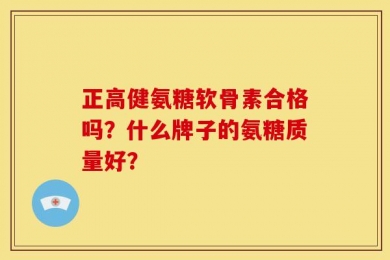 正高健氨糖软骨素合格吗？什么牌子的氨糖质量好？