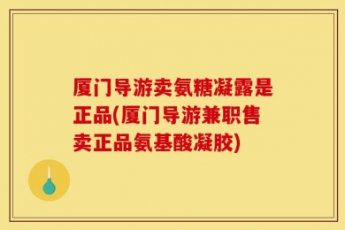 厦门导游卖氨糖凝露是正品(厦门导游兼职售卖正品氨基酸凝胶)