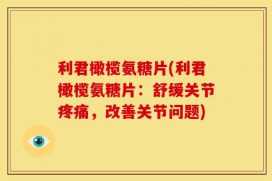 利君橄榄氨糖片(利君橄榄氨糖片：舒缓关节疼痛，改善关节问题)