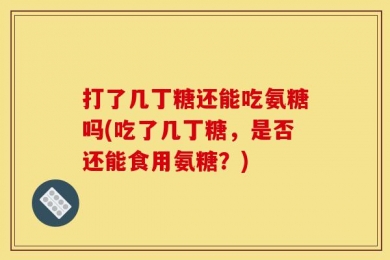 打了几丁糖还能吃氨糖吗(吃了几丁糖，是否还能食用氨糖？)