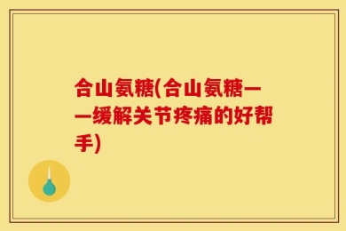 合山氨糖(合山氨糖——缓解关节疼痛的好帮手)