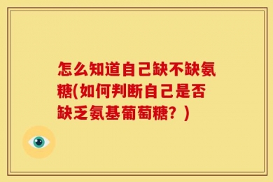 怎么知道自己缺不缺氨糖(如何判断自己是否缺乏氨基葡萄糖？)