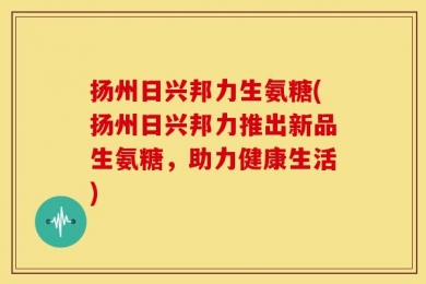 扬州日兴邦力生氨糖(扬州日兴邦力推出新品生氨糖，助力健康生活)