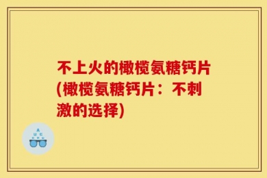 不上火的橄榄氨糖钙片(橄榄氨糖钙片：不刺激的选择)