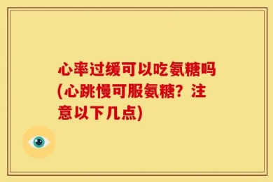 心率过缓可以吃氨糖吗(心跳慢可服氨糖？注意以下几点)