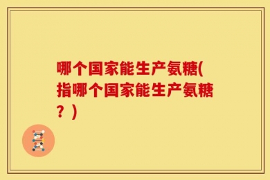 哪个国家能生产氨糖(指哪个国家能生产氨糖？)