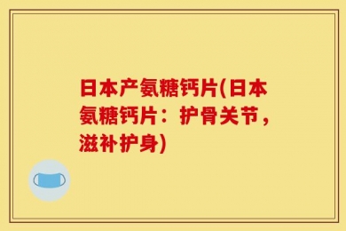 日本产氨糖钙片(日本氨糖钙片：护骨关节，滋补护身)