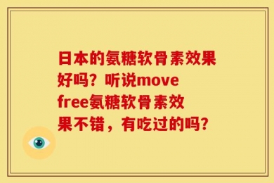 日本的氨糖软骨素效果好吗？听说move free氨糖软骨素效果不错，有吃过的吗？