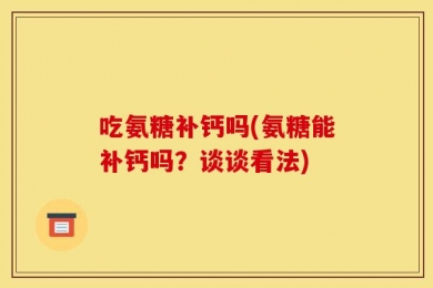 吃氨糖补钙吗(氨糖能补钙吗？谈谈看法)