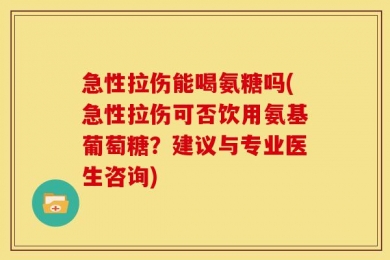 急性拉伤能喝氨糖吗(急性拉伤可否饮用氨基葡萄糖？建议与专业医生咨询)