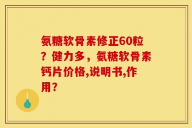 氨糖软骨素修正60粒？健力多，氨糖软骨素钙片价格,说明书,作用？