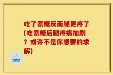 吃了氨糖反而腿更疼了(吃氨糖后腿疼痛加剧？或许不是你想要的求解)
