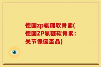 德国zp氨糖软骨素(德国ZP氨糖软骨素：关节保健圣品)