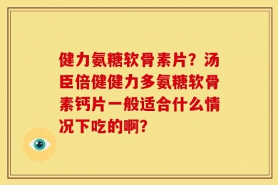 健力氨糖软骨素片？汤臣倍健健力多氨糖软骨素钙片一般适合什么情况下吃的啊？