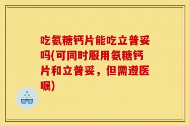 吃氨糖钙片能吃立普妥吗(可同时服用氨糖钙片和立普妥，但需遵医嘱)